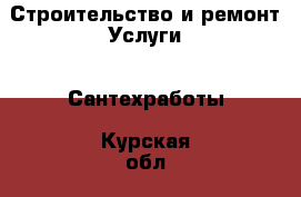 Строительство и ремонт Услуги - Сантехработы. Курская обл.